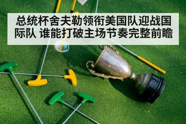 总统杯舍夫勒领衔美国队迎战国际队 谁能打破主场节奏完整前瞻