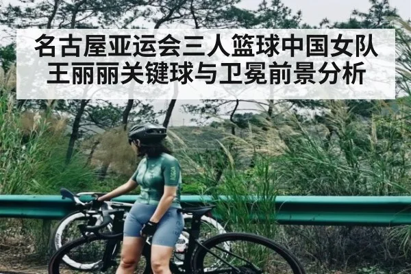 名古屋亚运会三人篮球中国女队王丽丽关键球与卫冕前景分析