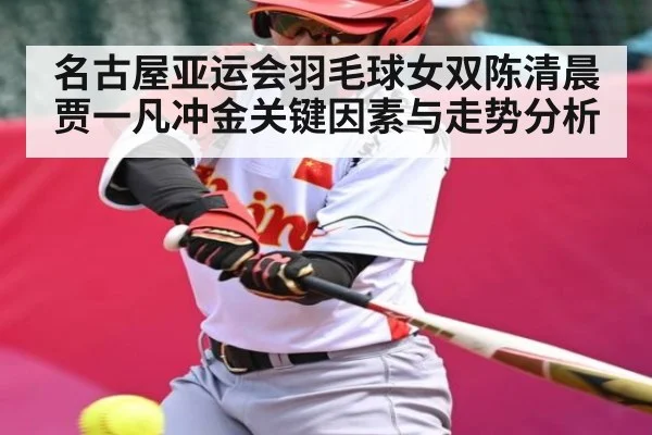 名古屋亚运会羽毛球女双陈清晨贾一凡冲金关键因素与走势分析