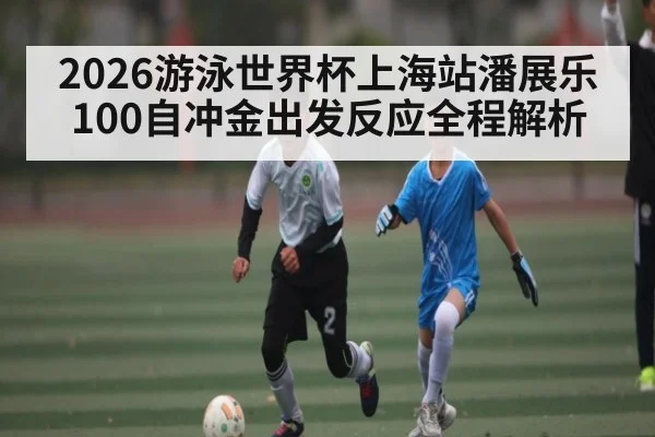 2026游泳世界杯上海站潘展乐100自冲金出发反应全程解析