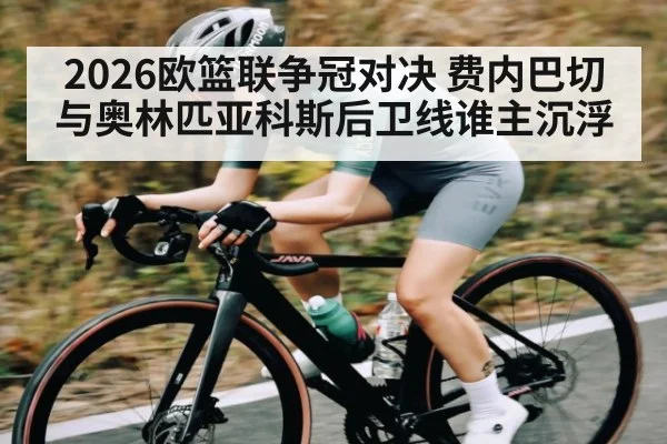 2026欧篮联争冠对决 费内巴切与奥林匹亚科斯后卫线谁主沉浮