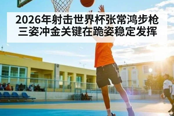 2026年射击世界杯张常鸿步枪三姿冲金关键在跪姿稳定发挥