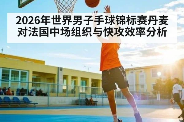 2026年世界男子手球锦标赛丹麦对法国中场组织与快攻效率分析