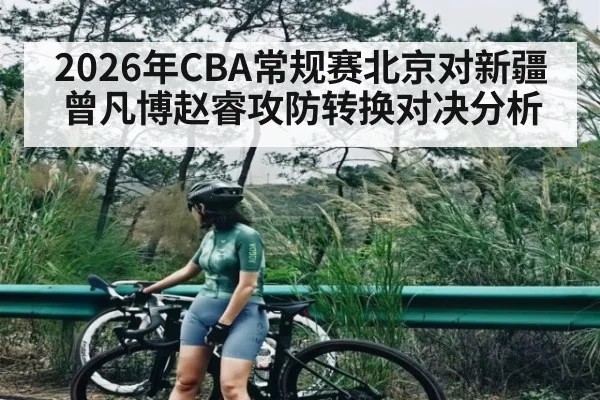 2026年CBA常规赛北京对新疆曾凡博赵睿攻防转换对决分析