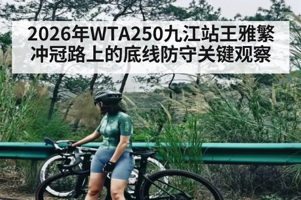 2026年WTA250九江站王雅繁冲冠路上的底线防守关键观察